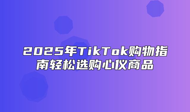 2025年TikTok购物指南轻松选购心仪商品