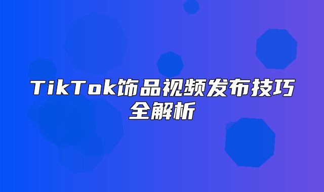 TikTok饰品视频发布技巧全解析