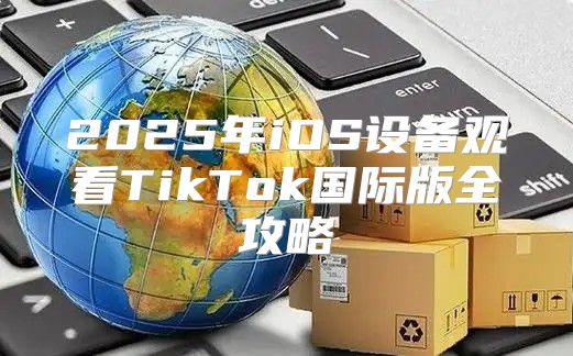 2025年iOS设备观看TikTok国际版全攻略