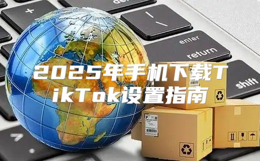 2025年手机下载TikTok设置指南