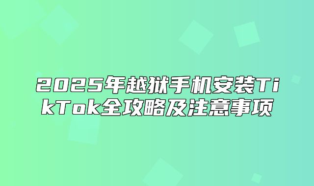 2025年越狱手机安装TikTok全攻略及注意事项