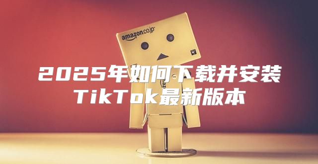 2025年如何下载并安装TikTok最新版本