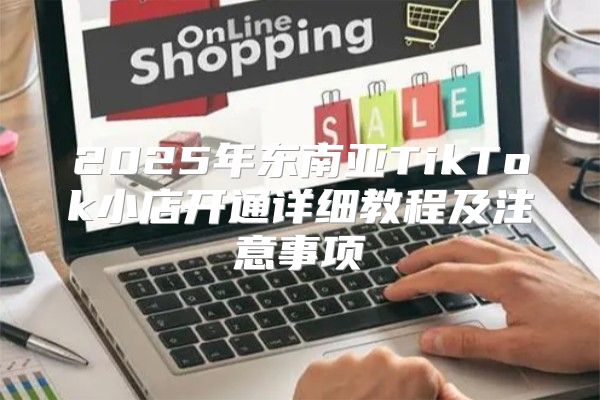 2025年东南亚TikTok小店开通详细教程及注意事项