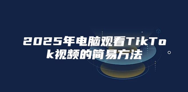 2025年电脑观看TikTok视频的简易方法