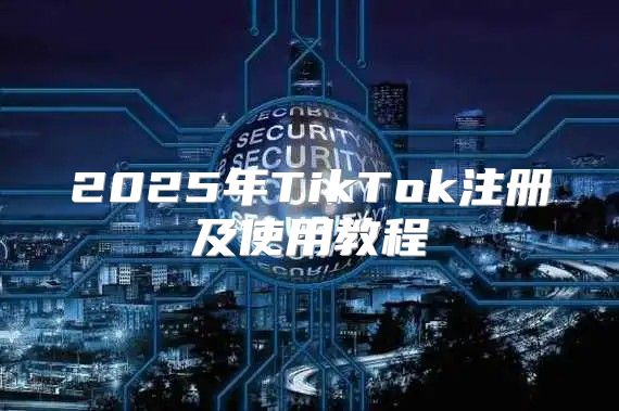 2025年TikTok注册及使用教程