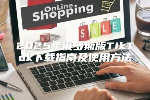2025年俄罗斯版TikTok下载指南及使用方法
