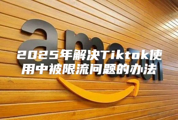 2025年解决Tiktok使用中被限流问题的办法
