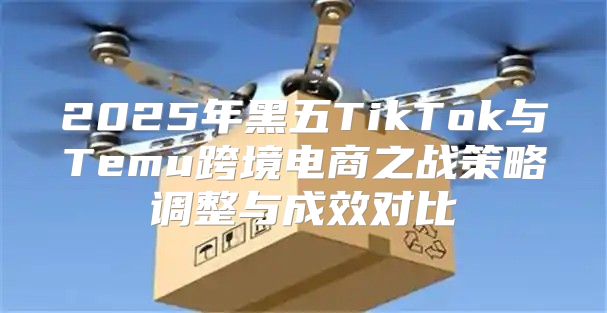 2025年黑五TikTok与Temu跨境电商之战策略调整与成效对比