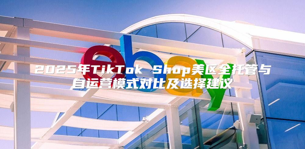 2025年TikTok Shop美区全托管与自运营模式对比及选择建议