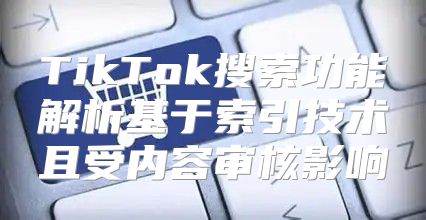 TikTok搜索功能解析基于索引技术且受内容审核影响