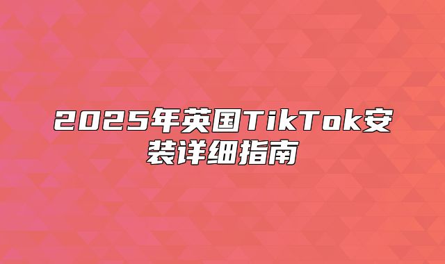 2025年英国TikTok安装详细指南