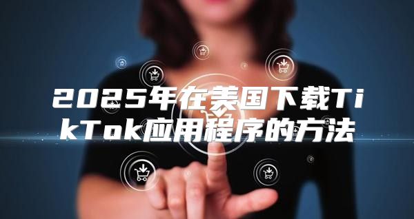 2025年在美国下载TikTok应用程序的方法