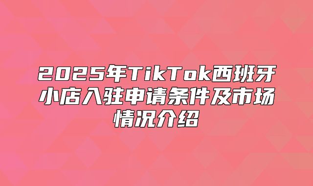 2025年TikTok西班牙小店入驻申请条件及市场情况介绍