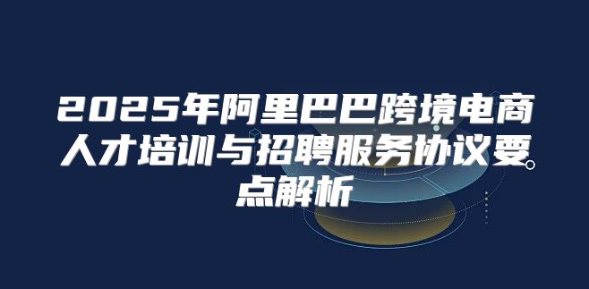 2025年阿里巴巴跨境电商人才培训与招聘服务协议要点解析