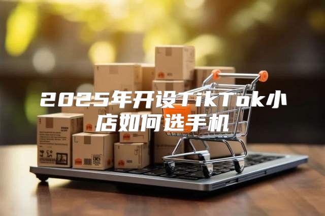 2025年开设TikTok小店如何选手机