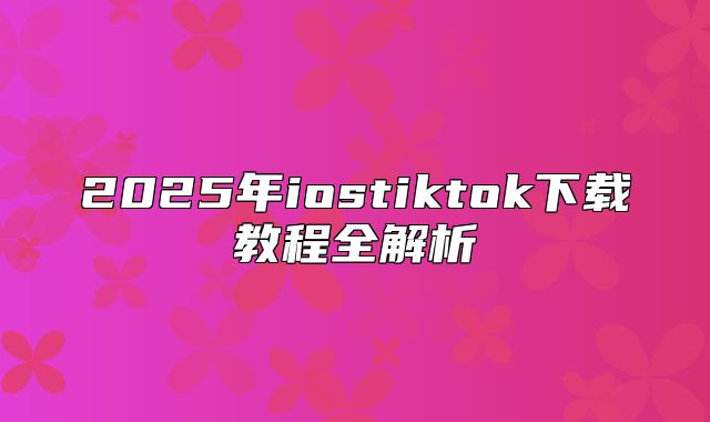 2025年iostiktok下载教程全解析
