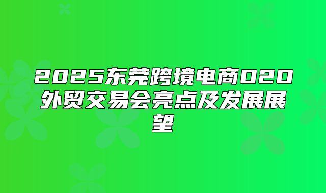 2025东莞跨境电商O2O外贸交易会亮点及发展展望