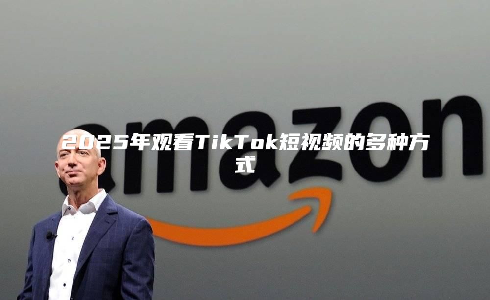2025年观看TikTok短视频的多种方式