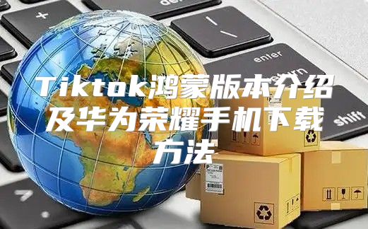 Tiktok鸿蒙版本介绍及华为荣耀手机下载方法