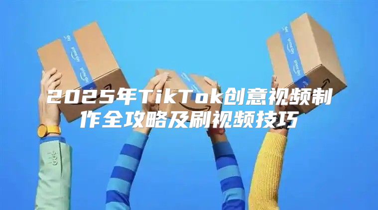 2025年TikTok创意视频制作全攻略及刷视频技巧