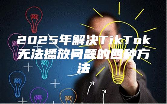 2025年解决TikTok无法播放问题的四种方法