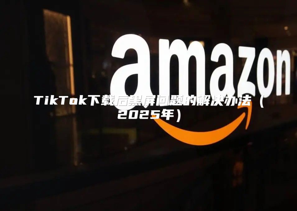 TikTok下载后黑屏问题的解决办法2025年