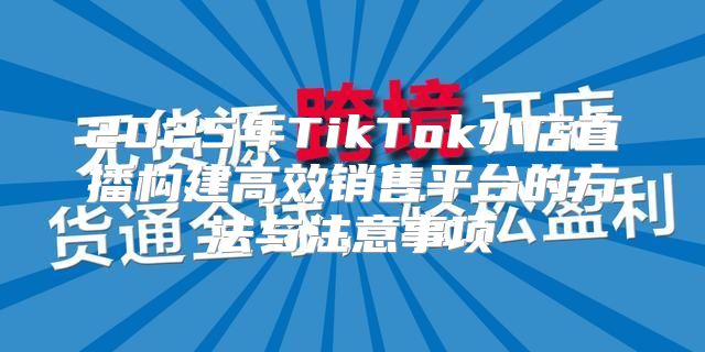 2025年TikTok小店直播构建高效销售平台的方法与注意事项