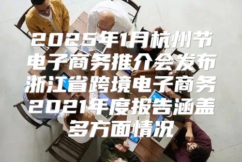 2025年1月杭州节电子商务推介会发布浙江省跨境电子商务2021年度报告涵盖多方面情况