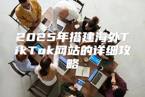 2025年搭建海外TikTok网站的详细攻略