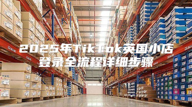 2025年TikTok英国小店登录全流程详细步骤