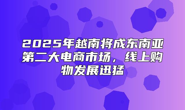 2025年越南将成东南亚第二大电商市场，线上购物发展迅猛