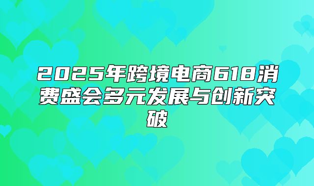 2025年跨境电商618消费盛会多元发展与创新突破