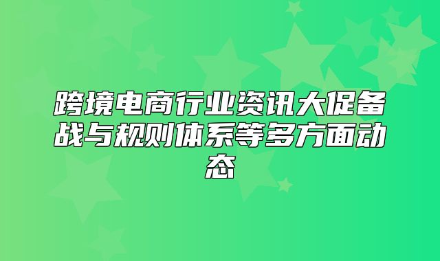 跨境电商行业资讯大促备战与规则体系等多方面动态