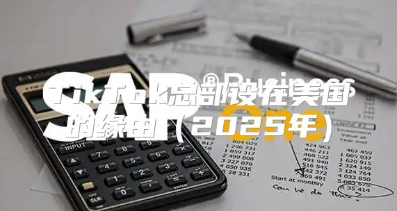 TikTok总部设在美国的缘由2025年