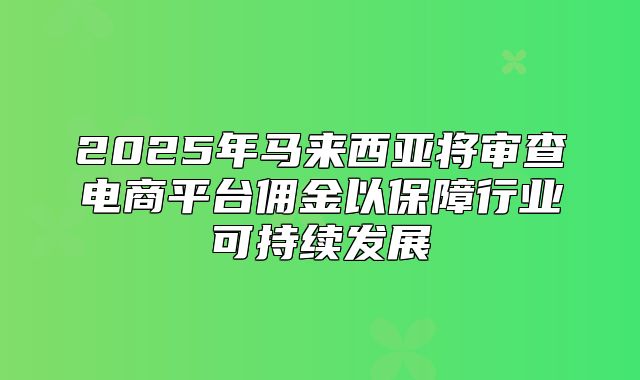 2025年马来西亚将审查电商平台佣金以保障行业可持续发展