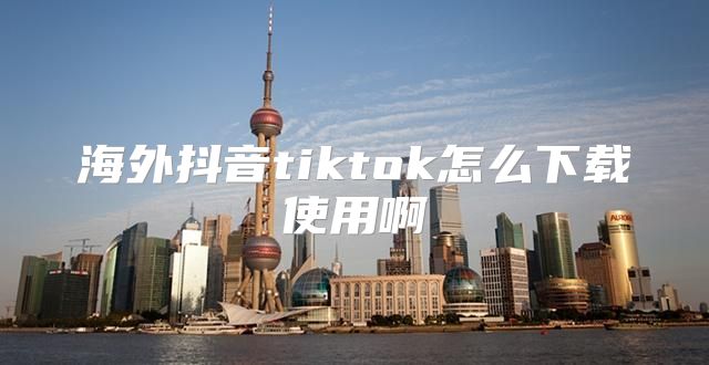海外抖音tiktok怎么下载使用啊