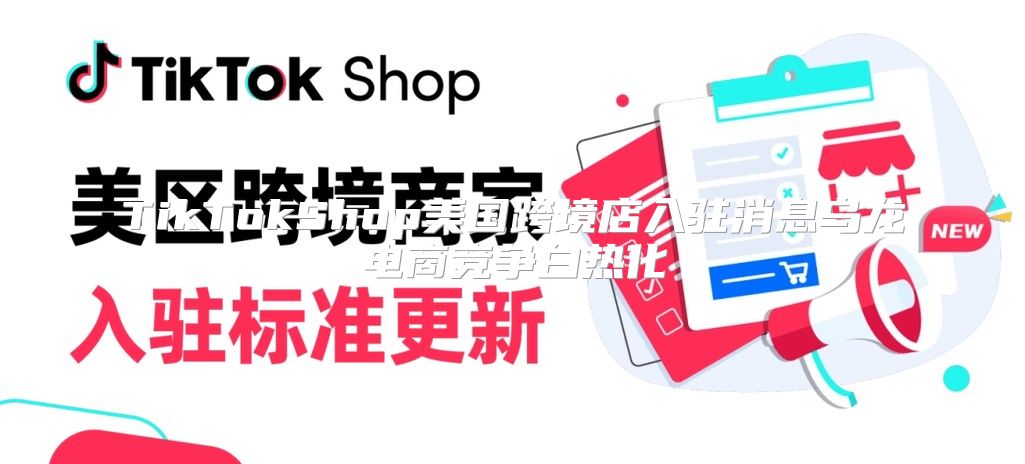 TikTokShop美国跨境店入驻消息乌龙电商竞争白热化