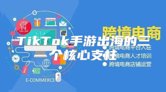 TikTok手游出海的三个核心支柱