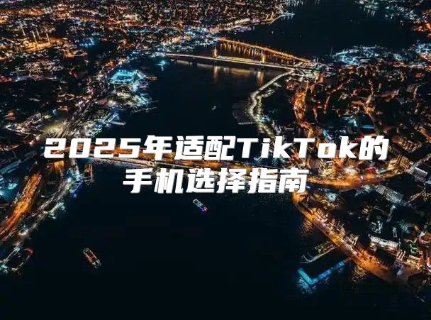 2025年适配TikTok的手机选择指南
