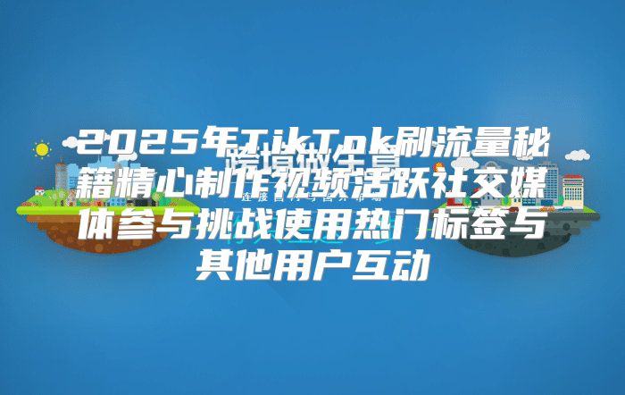 2025年TikTok刷流量秘籍精心制作视频活跃社交媒体参与挑战使用热门标签与其他用户互动