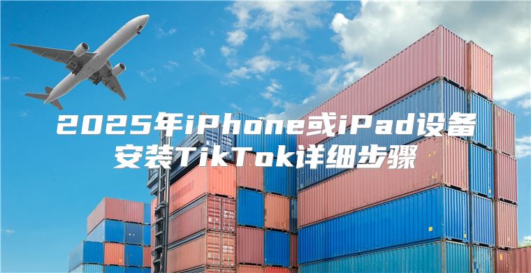 2025年iPhone或iPad设备安装TikTok详细步骤