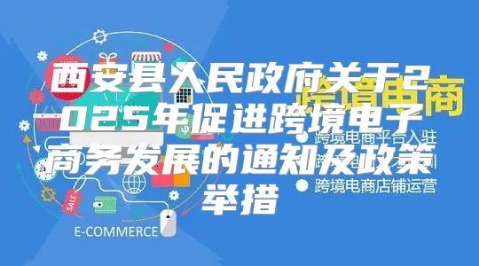 西安县人民政府关于2025年促进跨境电子商务发展的通知及政策举措