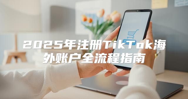 2025年注册TikTok海外账户全流程指南
