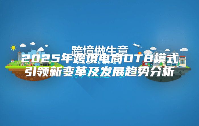 2025年跨境电商DTB模式引领新变革及发展趋势分析