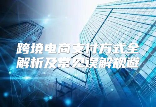 跨境电商支付方式全解析及常见误解规避