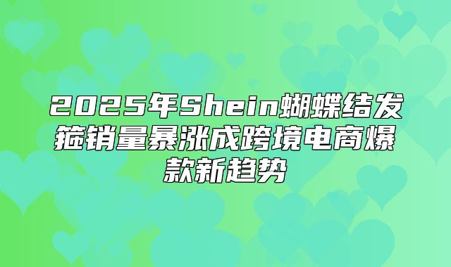 2025年Shein蝴蝶结发箍销量暴涨成跨境电商爆款新趋势