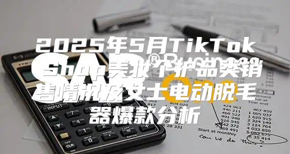 2025年5月TikTok Shop美妆个护品类销售情况及女士电动脱毛器爆款分析
