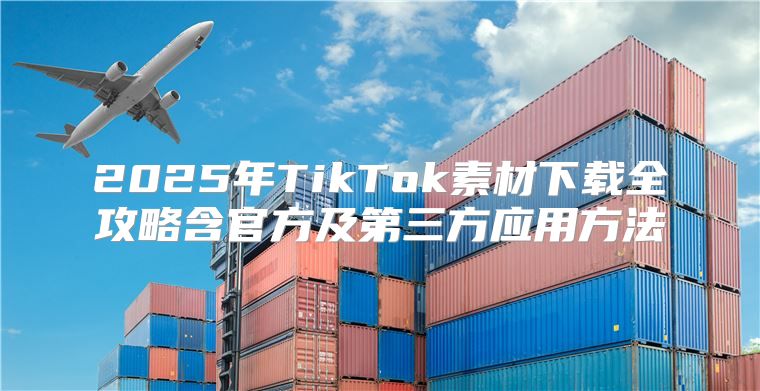 2025年TikTok素材下载全攻略含官方及第三方应用方法