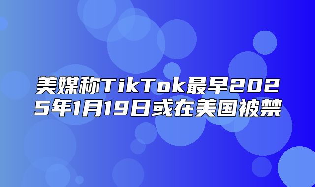 美媒称TikTok最早2025年1月19日或在美国被禁