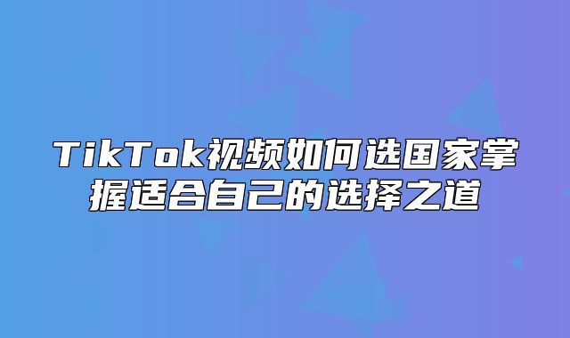 TikTok视频如何选国家掌握适合自己的选择之道